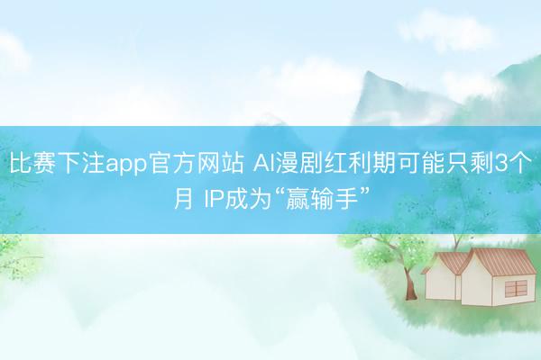 比赛下注app官方网站 AI漫剧红利期可能只剩3个月 IP成为“赢输手”