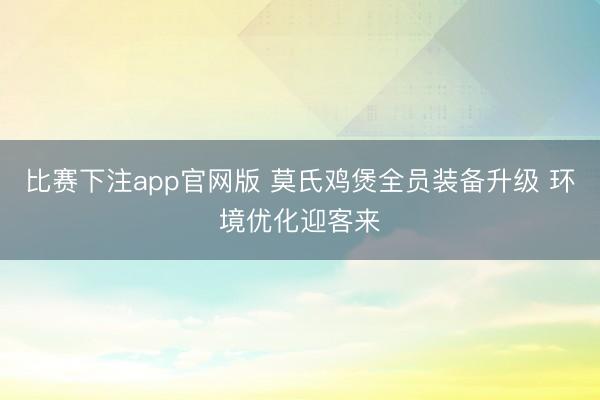 比赛下注app官网版 莫氏鸡煲全员装备升级 环境优化迎客来