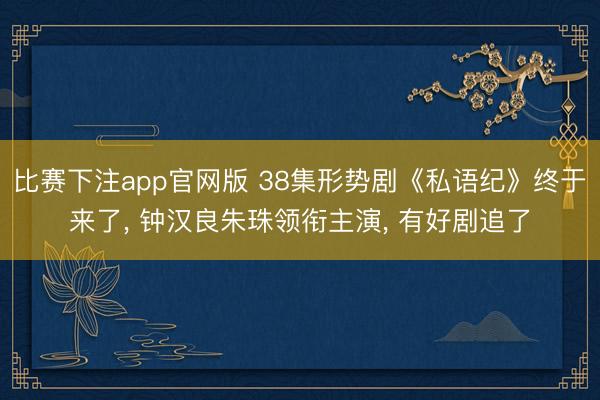 比赛下注app官网版 38集形势剧《私语纪》终于来了, 钟汉良朱珠领衔主演, 有好剧追了