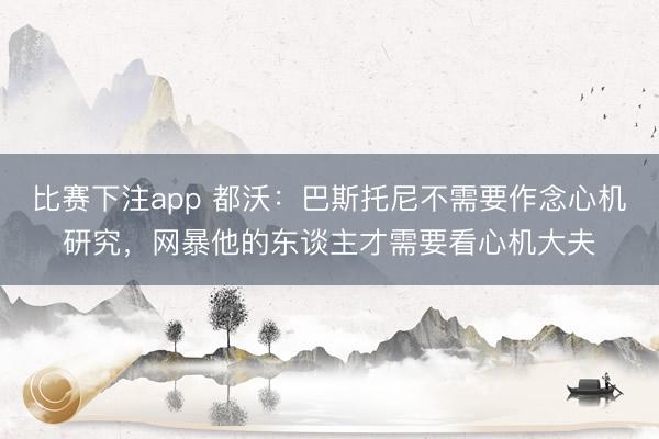 比赛下注app 都沃：巴斯托尼不需要作念心机研究，网暴他的东谈主才需要看心机大夫