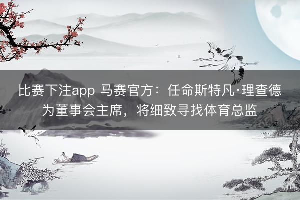 比赛下注app 马赛官方：任命斯特凡·理查德为董事会主席，将细致寻找体育总监