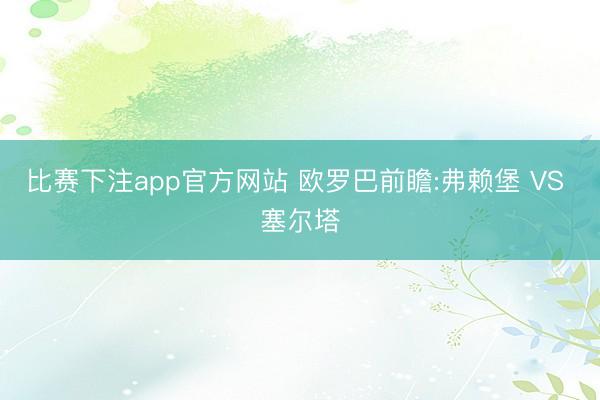 比赛下注app官方网站 欧罗巴前瞻:弗赖堡 VS 塞尔塔