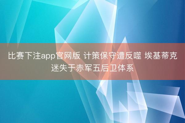 比赛下注app官网版 计策保守遭反噬 埃基蒂克迷失于赤军五后卫体系
