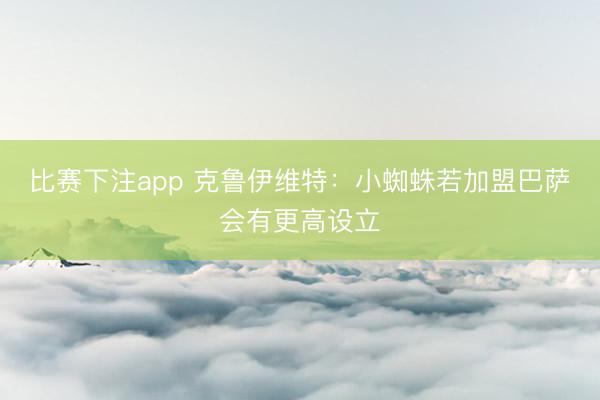 比赛下注app 克鲁伊维特:小蜘蛛若加盟巴萨会有更高设立