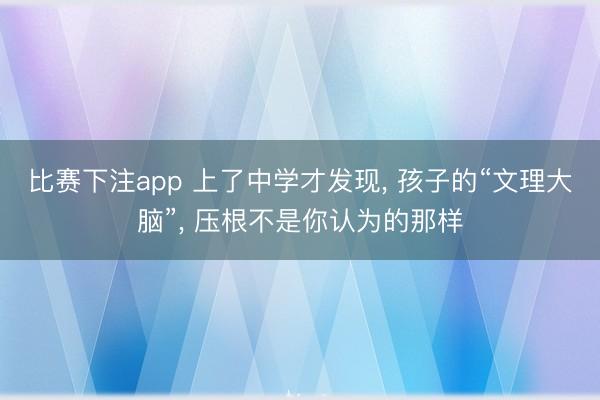 比赛下注app 上了中学才发现， 孩子的“文理大脑”， 压根不是你认为的那样