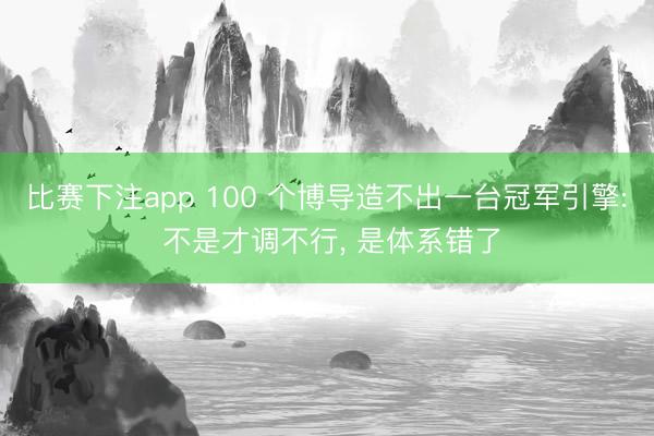比赛下注app 100 个博导造不出一台冠军引擎: 不是才调不行， 是体系错了