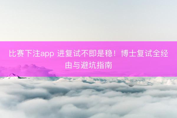 比赛下注app 进复试不即是稳！博士复试全经由与避坑指南