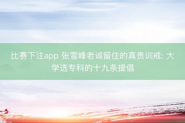 比赛下注app 张雪峰老诚留住的真贵训戒: 大学选专科的十九条提倡