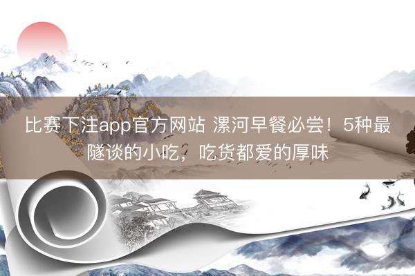 比赛下注app官方网站 漯河早餐必尝!5种最隧谈的小吃,吃货都爱的厚味