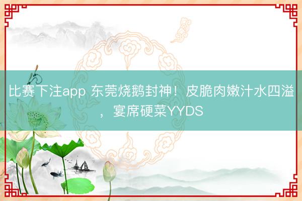比赛下注app 东莞烧鹅封神!皮脆肉嫩汁水四溢,宴席硬菜YYDS