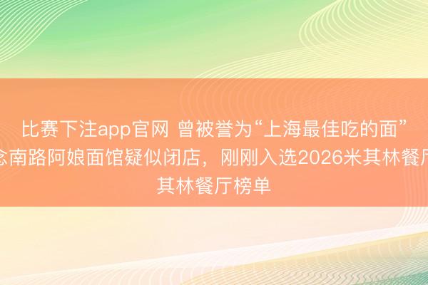 比赛下注app官网 曾被誉为“上海最佳吃的面”,念念南路阿娘面馆疑似闭店,刚刚入选2026米其林餐厅榜单