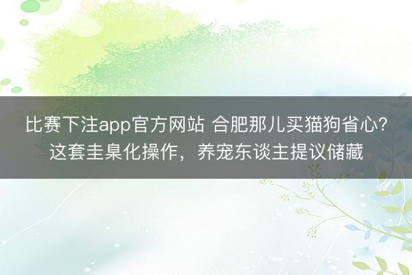 比赛下注app官方网站 合肥那儿买猫狗省心？这套圭臬化操作，养宠东谈主提议储藏