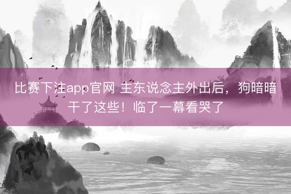 比赛下注app官网 主东说念主外出后,狗暗暗干了这些!临了一幕看哭了