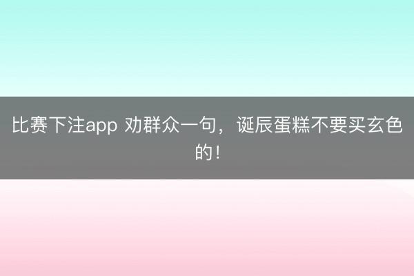 比赛下注app 劝群众一句，诞辰蛋糕不要买玄色的！