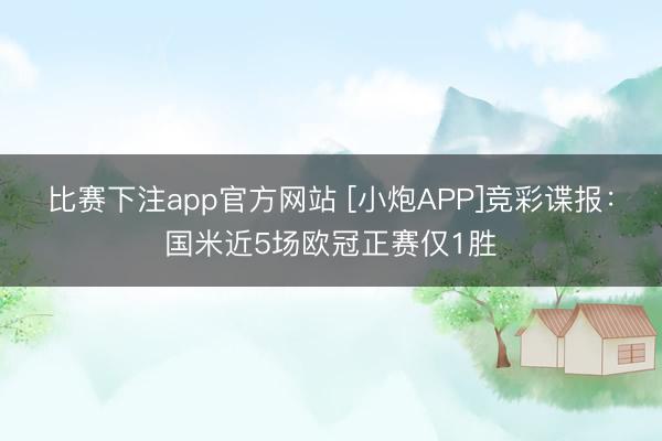 比赛下注app官方网站 [小炮APP]竞彩谍报：国米近5场欧冠正赛仅1胜