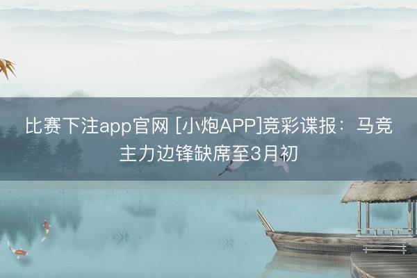 比赛下注app官网 [小炮APP]竞彩谍报：马竞主力边锋缺席至3月初