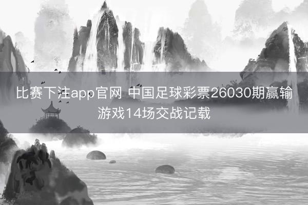 比赛下注app官网 中国足球彩票26030期赢输游戏14场交战记载