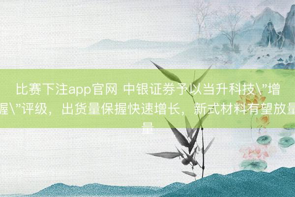 比赛下注app官网 中银证券予以当升科技
