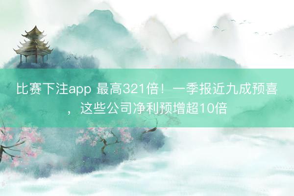比赛下注app 最高321倍!一季报近九成预喜,这些公司净利预增超10倍