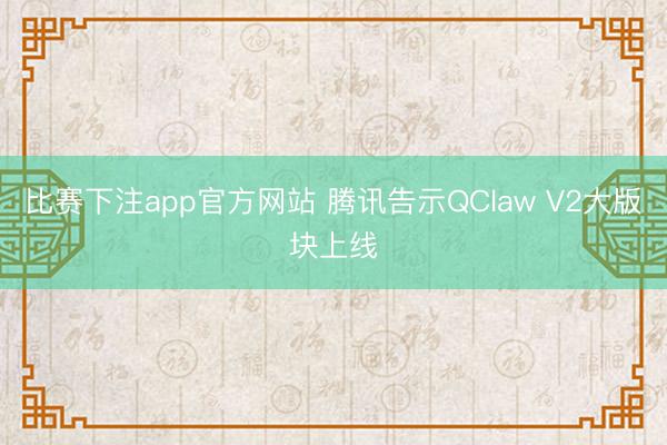 比赛下注app官方网站 腾讯告示QClaw V2大版块上线