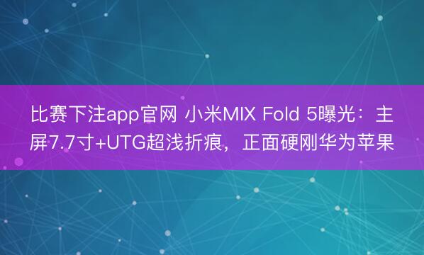 比赛下注app官网 小米MIX Fold 5曝光：主屏7.7寸+UTG超浅折痕，正面硬刚华为苹果