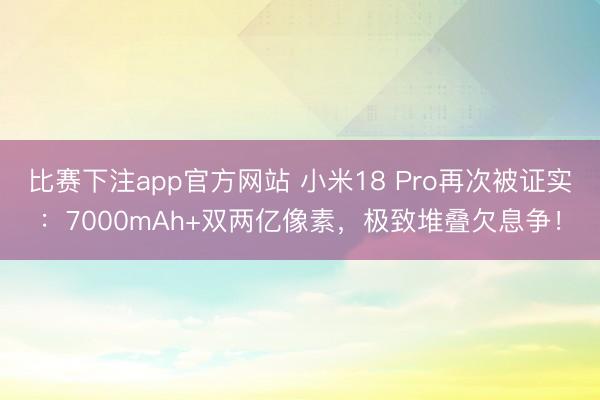 比赛下注app官方网站 小米18 Pro再次被证实:7000mAh+双两亿像素,极致堆叠欠息争!