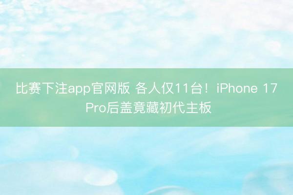 比赛下注app官网版 各人仅11台！iPhone 17 Pro后盖竟藏初代主板