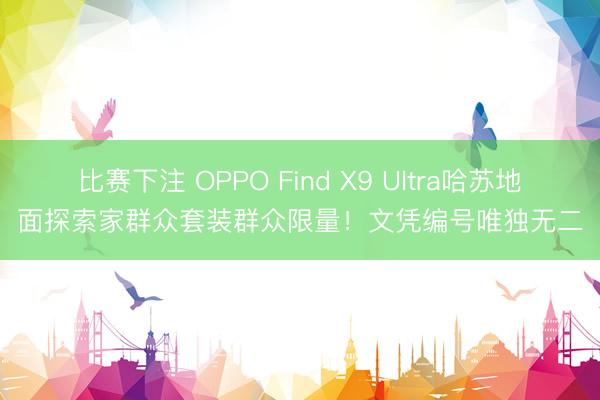 比赛下注 OPPO Find X9 Ultra哈苏地面探索家群众套装群众限量!文凭编号唯独无二