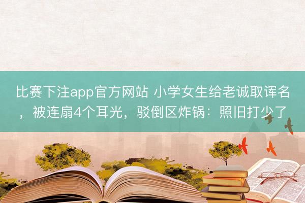 比赛下注app官方网站 小学女生给老诚取诨名，被连扇4个耳光，驳倒区炸锅：照旧打少了