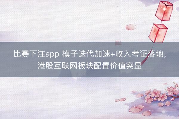 比赛下注app 模子迭代加速+收入考证落地,港股互联网板块配置价值突显