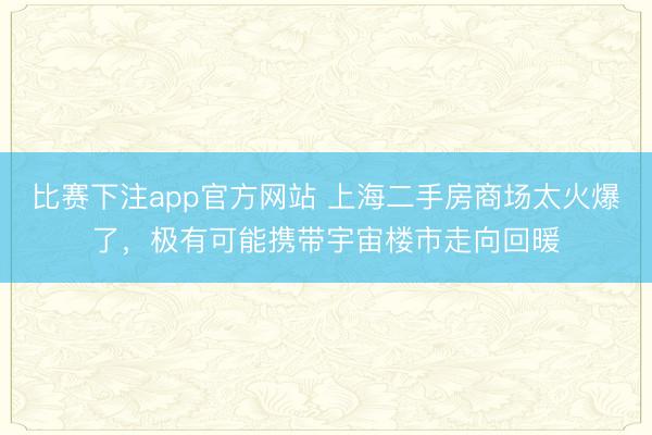 比赛下注app官方网站 上海二手房商场太火爆了,极有可能携带宇宙楼市走向回暖