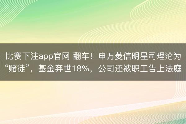 比赛下注app官网 翻车!申万菱信明星司理沦为“赌徒”,基金弃世18%,公司还被职工告上法庭