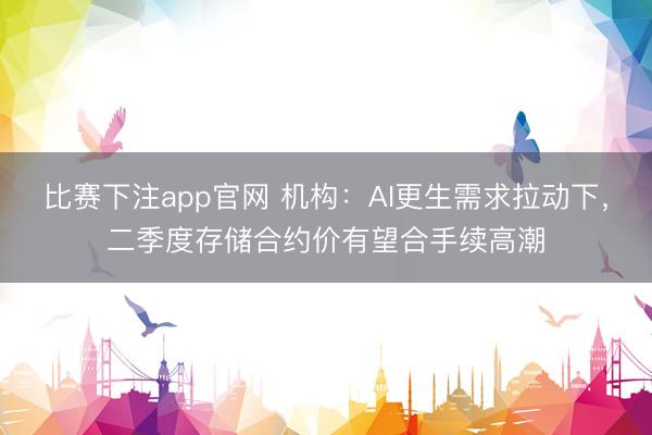 比赛下注app官网 机构:AI更生需求拉动下,二季度存储合约价有望合手续高潮