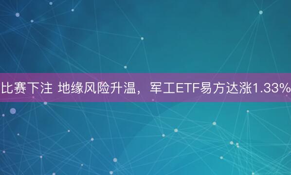 比赛下注 地缘风险升温,军工ETF易方达涨1.33%