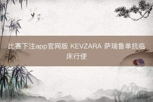 比赛下注app官网版 KEVZARA 萨瑞鲁单抗临床行使