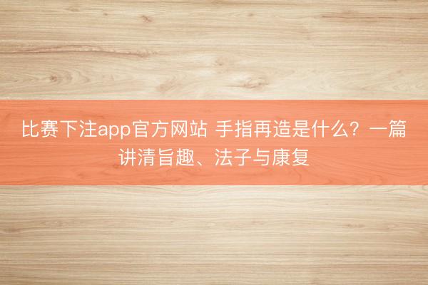 比赛下注app官方网站 手指再造是什么？一篇讲清旨趣、法子与康复
