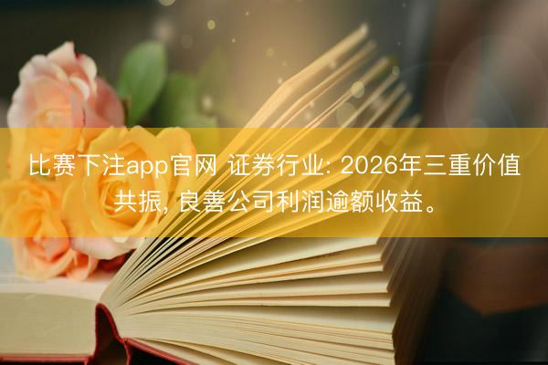 比赛下注app官网 证券行业: 2026年三重价值共振, 良善公司利润逾额收益。