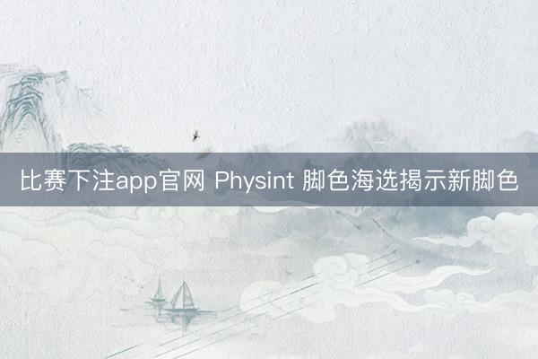 比赛下注app官网 Physint 脚色海选揭示新脚色