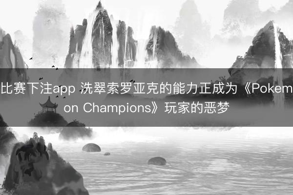 比赛下注app 洗翠索罗亚克的能力正成为《Pokemon Champions》玩家的恶梦