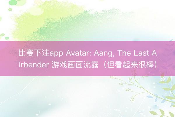 比赛下注app Avatar: Aang， The Last Airbender 游戏画面流露（但看起来很棒）
