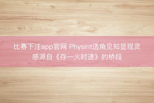 比赛下注app官网 Physint选角见知显现灵感源自《存一火时速》的桥段