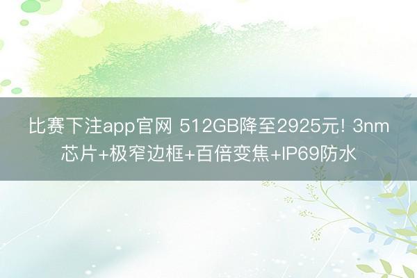 比赛下注app官网 512GB降至2925元! 3nm芯片+极窄边框+百倍变焦+IP69防水