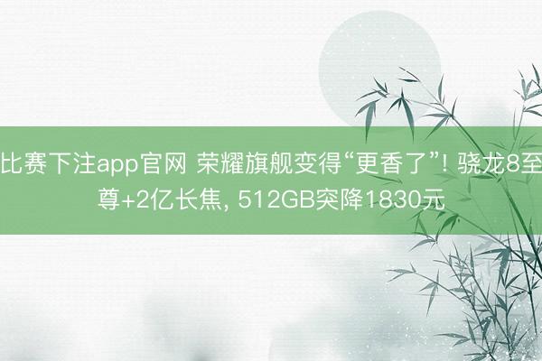 比赛下注app官网 荣耀旗舰变得“更香了”! 骁龙8至尊+2亿长焦， 512GB突降1830元