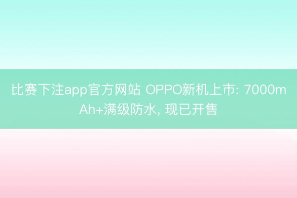 比赛下注app官方网站 OPPO新机上市: 7000mAh+满级防水， 现已开售