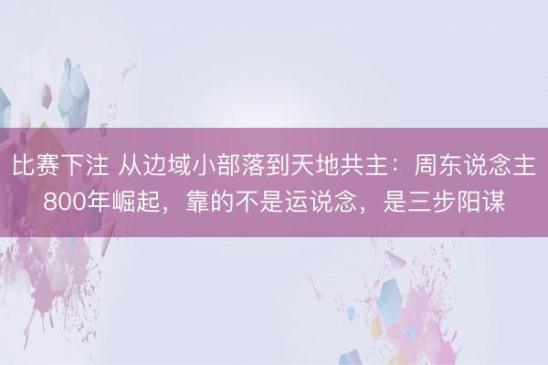 比赛下注 从边域小部落到天地共主:周东说念主800年崛起,靠的不是运说念,是三步阳谋