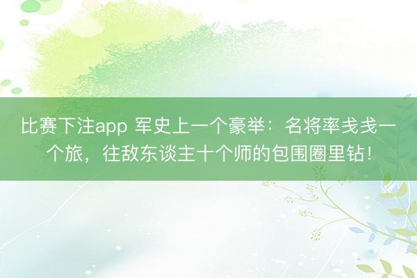 比赛下注app 军史上一个豪举：名将率戋戋一个旅，往敌东谈主十个师的包围圈里钻！