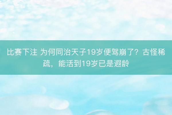 比赛下注 为何同治天子19岁便驾崩了?古怪稀疏,能活到19岁已是遐龄