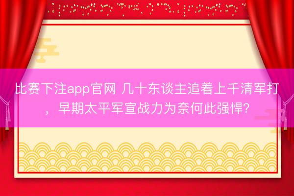 比赛下注app官网 几十东谈主追着上千清军打，早期太平军宣战力为奈何此强悍？