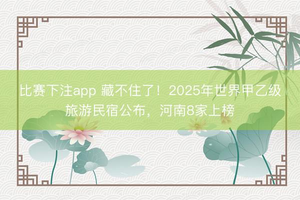 比赛下注app 藏不住了!2025年世界甲乙级旅游民宿公布,河南8家上榜