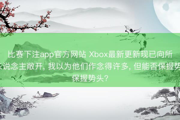 比赛下注app官方网站 Xbox最新更新现已向所有东说念主敞开， 我以为他们作念得许多， 但能否保握势头?
